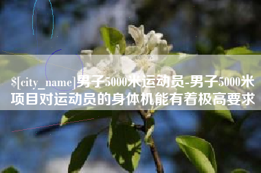 湛江男子5000米运动员-男子5000米项目对运动员的身体机能有着极高要求