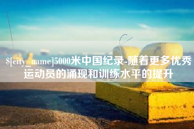 湛江5000米中国纪录-随着更多优秀运动员的涌现和训练水平的提升