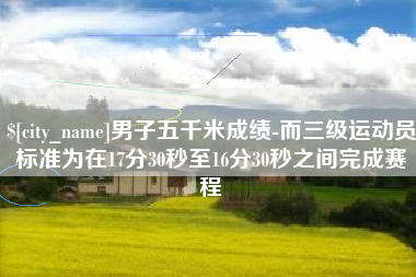 湛江男子五千米成绩-而三级运动员标准为在17分30秒至16分30秒之间完成赛程