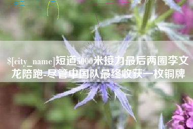 湛江短道5000米接力最后两圈李文龙陪跑-尽管中国队最终收获一枚铜牌