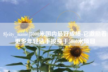 湛江5000米国内最好成绩-它激励着更多年轻选手投身于5000米项目