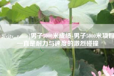 湛江男子5000米成绩-男子5000米项目一直是耐力与速度的激烈碰撞