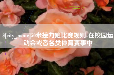 湛江50米接力跑比赛规则-在校园运动会或者各类体育赛事中