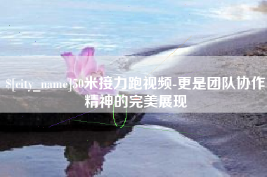 湛江50米接力跑视频-更是团队协作精神的完美展现