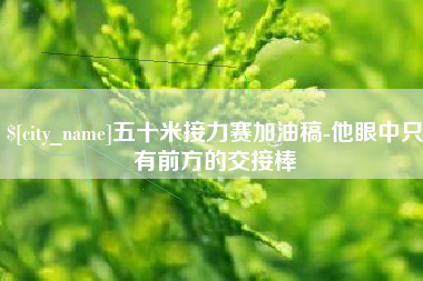 湛江五十米接力赛加油稿-他眼中只有前方的交接棒