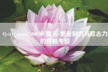 湛江5000米 奥运-更是耐力与意志力的终极考验