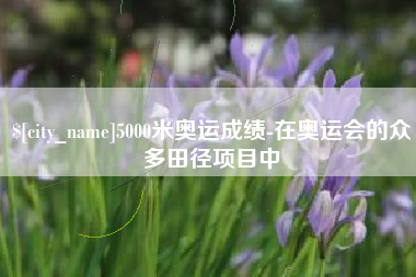 湛江5000米奥运成绩-在奥运会的众多田径项目中