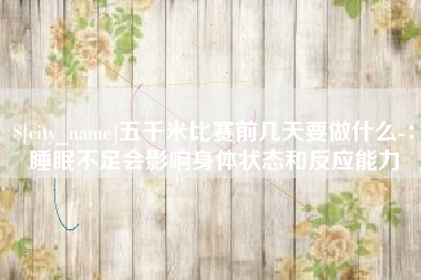 湛江五千米比赛前几天要做什么-：睡眠不足会影响身体状态和反应能力