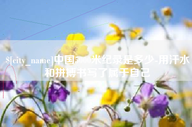 湛江中国5000米纪录是多少-用汗水和拼搏书写了属于自己