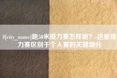 湛江跑50米接力赛怎样跑？-这是接力赛区别于个人赛的关键部分