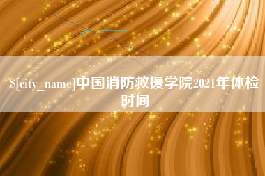 湛江中国消防救援学院2021年体检时间