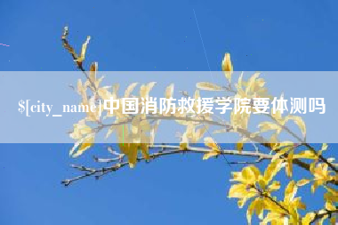 湛江中国消防救援学院要体测吗