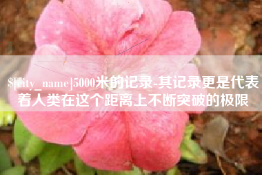湛江5000米的记录-其记录更是代表着人类在这个距离上不断突破的极限