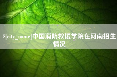 湛江中国消防救援学院在河南招生情况