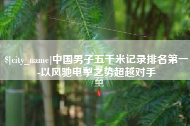 湛江中国男子五千米记录排名第一-以风驰电掣之势超越对手