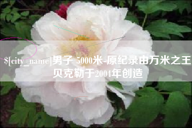湛江男子 5000米-原纪录由万米之王贝克勒于2004年创造