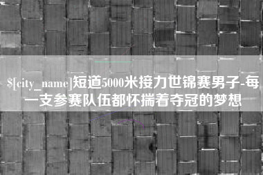 湛江短道5000米接力世锦赛男子-每一支参赛队伍都怀揣着夺冠的梦想