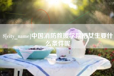 湛江中国消防救援学院招女生要什么条件呢