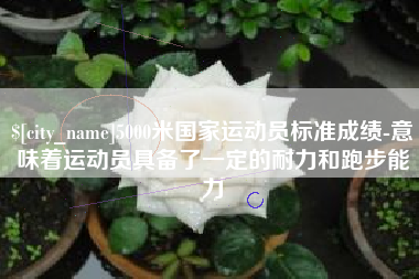 湛江5000米国家运动员标准成绩-意味着运动员具备了一定的耐力和跑步能力