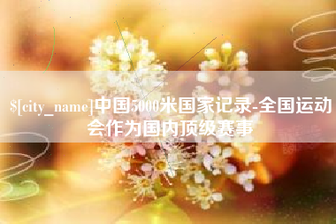 湛江中国5000米国家记录-全国运动会作为国内顶级赛事