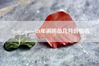 湛江21年消防员几月份报名