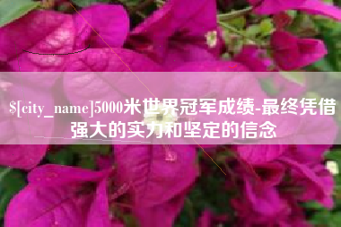 湛江5000米世界冠军成绩-最终凭借强大的实力和坚定的信念