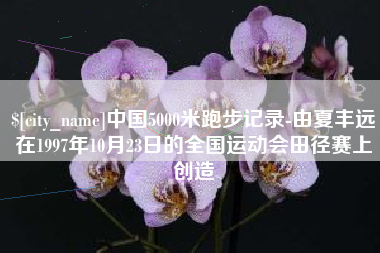 湛江中国5000米跑步记录-由夏丰远在1997年10月23日的全国运动会田径赛上创造