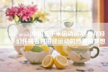 湛江中国五千米运动员-这些年轻选手们怀揣着对田径运动的热爱和梦想