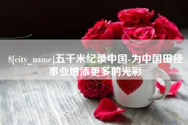 湛江五千米纪录中国-为中国田径事业增添更多的光彩
