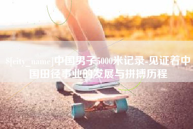 湛江中国男子5000米记录-见证着中国田径事业的发展与拼搏历程