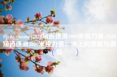 湛江2020短道速滑3000米接力赛-2020短道速滑3000米接力赛：冰上的速度与激情