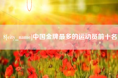 湛江中国金牌最多的运动员前十名