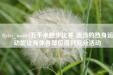 湛江五千米跑步比赛-适当的热身运动能让身体各部位得到充分活动
