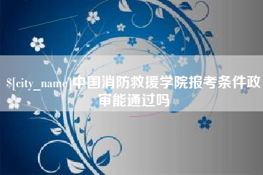 湛江中国消防救援学院报考条件政审能通过吗
